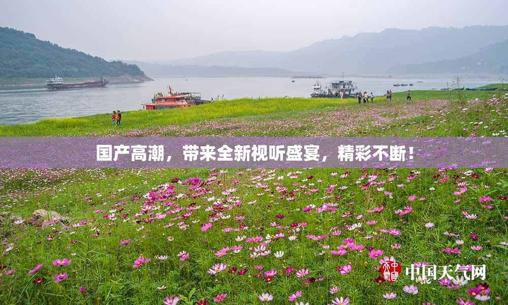国产高潮，带来全新视听盛宴，精彩不断！