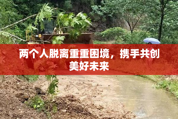 两个人脱离重重困境，携手共创美好未来