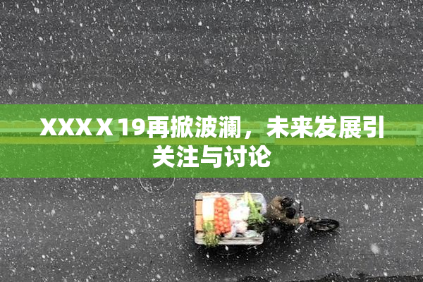 XXXⅩ19再掀波澜，未来发展引关注与讨论