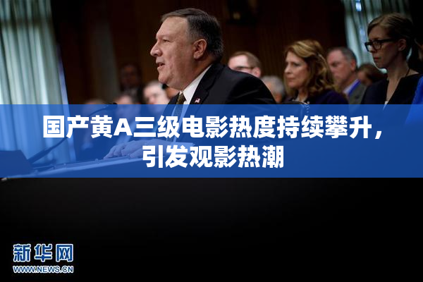 国产黄A三级电影热度持续攀升，引发观影热潮
