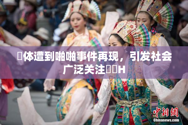 祼体遭到啪啪事件再现，引发社会广泛关注❌‌H