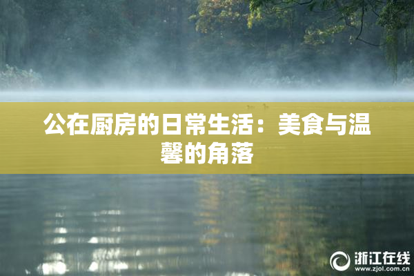 公在厨房的日常生活：美食与温馨的角落