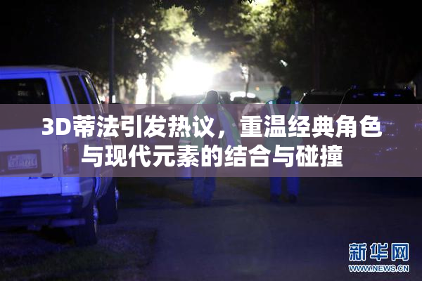 3D蒂法引发热议，重温经典角色与现代元素的结合与碰撞