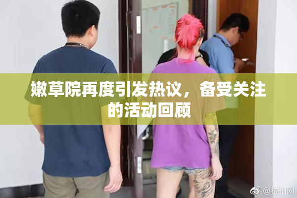 嫩草院再度引发热议，备受关注的活动回顾