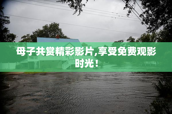 母子共赏精彩影片,享受免费观影时光！