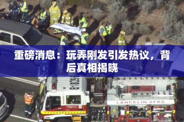 重磅消息：玩弄刚发引发热议，背后真相揭晓