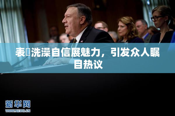 表妺洗澡自信展魅力，引发众人瞩目热议