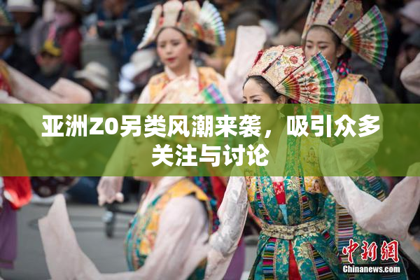 亚洲Z0另类风潮来袭，吸引众多关注与讨论