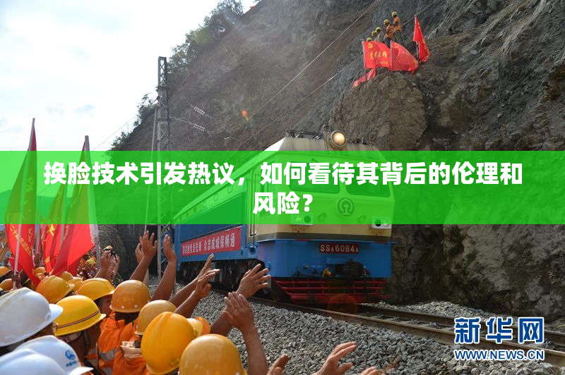 换脸技术引发热议，如何看待其背后的伦理和风险？