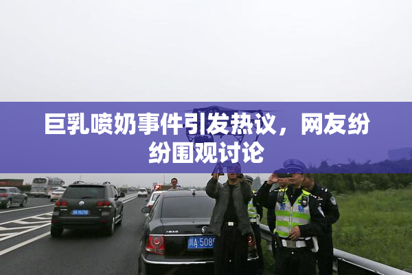 巨乳喷奶事件引发热议，网友纷纷围观讨论