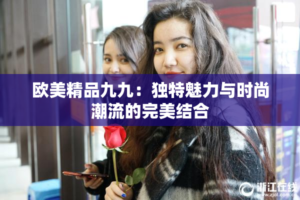 欧美精品九九：独特魅力与时尚潮流的完美结合