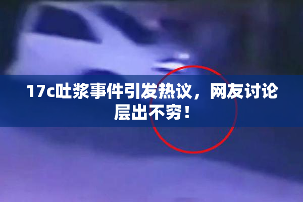 17c吐浆事件引发热议，网友讨论层出不穷！
