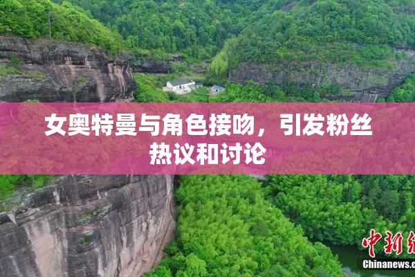 女奥特曼与角色接吻，引发粉丝热议和讨论