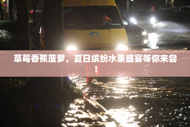 草莓香蕉菠萝，夏日缤纷水果盛宴等你来尝！