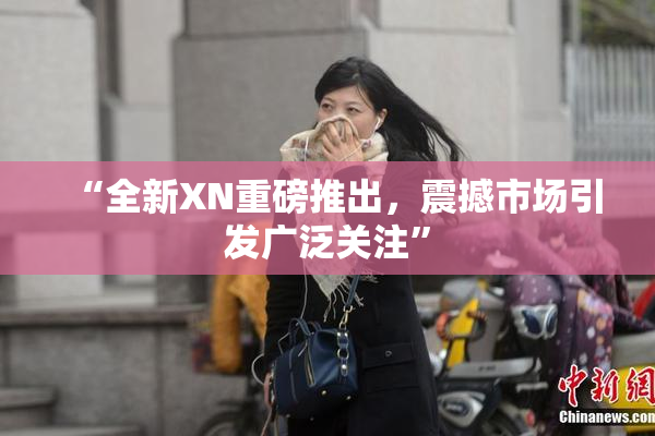 “全新XN重磅推出，震撼市场引发广泛关注”