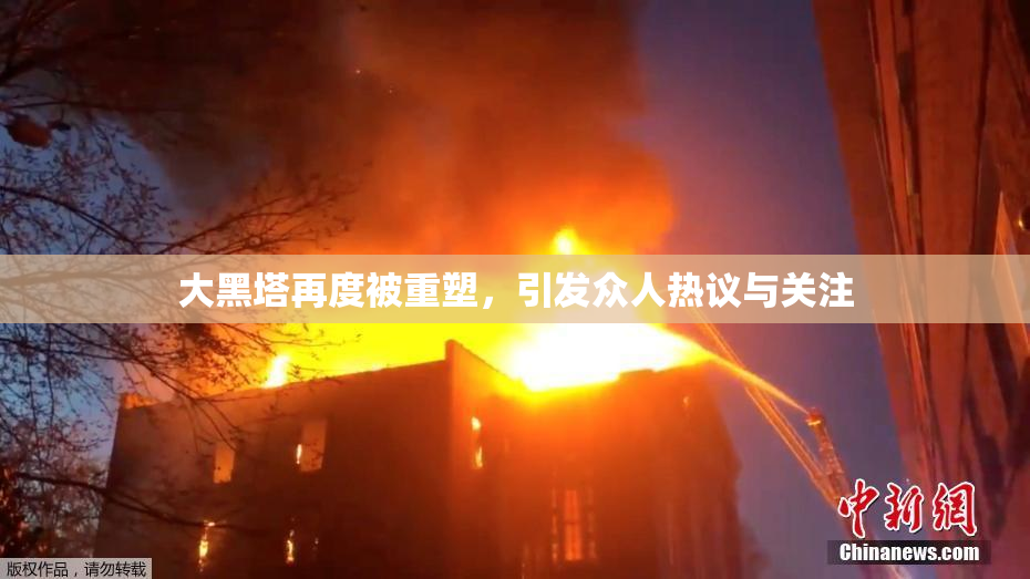 大黑塔再度被重塑，引发众人热议与关注
