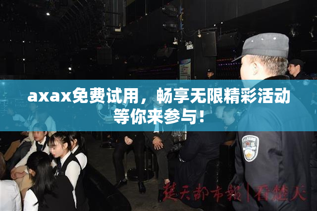 axax免费试用，畅享无限精彩活动等你来参与！