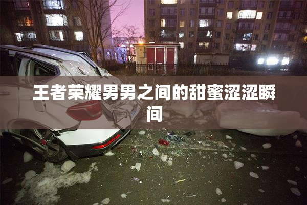 王者荣耀男男之间的甜蜜涩涩瞬间