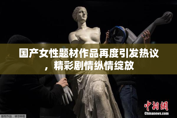 国产女性题材作品再度引发热议，精彩剧情纵情绽放