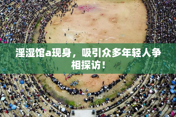 淫湿馆a现身，吸引众多年轻人争相探访！