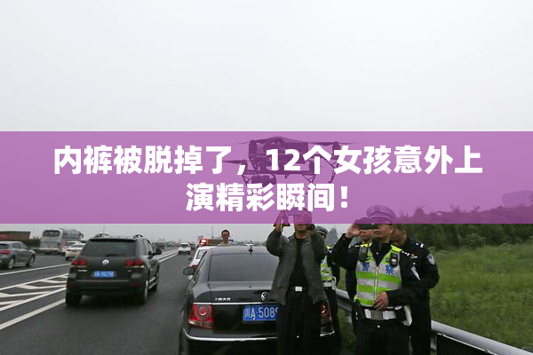内裤被脱掉了，12个女孩意外上演精彩瞬间！
