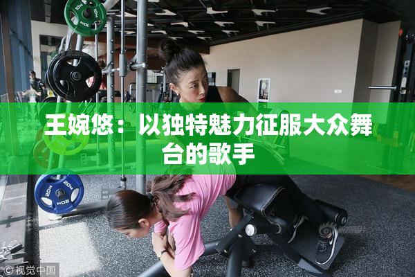 王婉悠：以独特魅力征服大众舞台的歌手