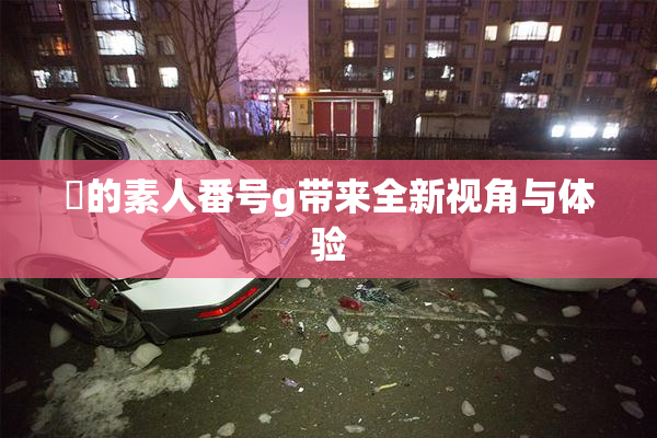 蘭的素人番号g带来全新视角与体验