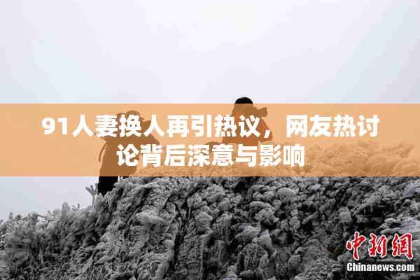 91人妻换人再引热议，网友热讨论背后深意与影响