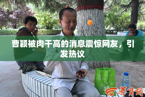 曹颖被肉干高的消息震惊网友，引发热议
