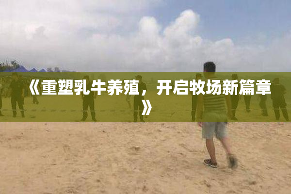 《重塑乳牛养殖，开启牧场新篇章》