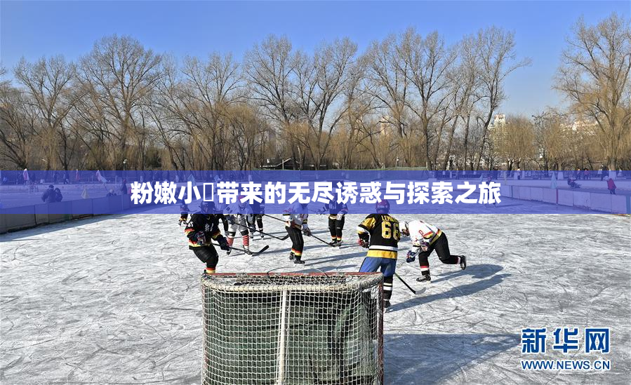 粉嫩小泬带来的无尽诱惑与探索之旅