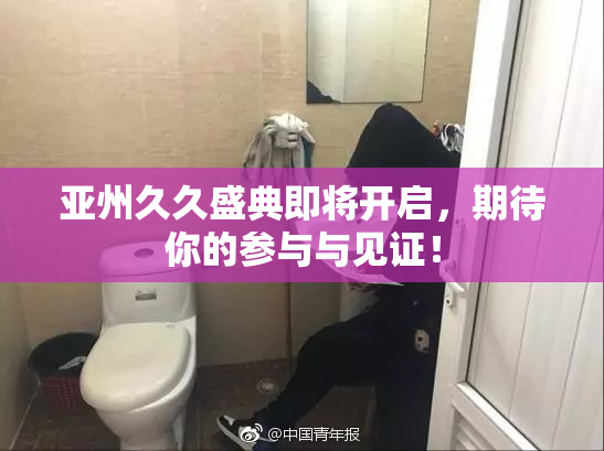 亚州久久盛典即将开启，期待你的参与与见证！