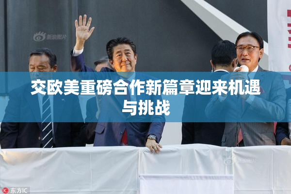 交欧美重磅合作新篇章迎来机遇与挑战