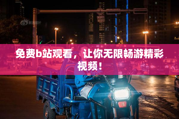 免费b站观看，让你无限畅游精彩视频！