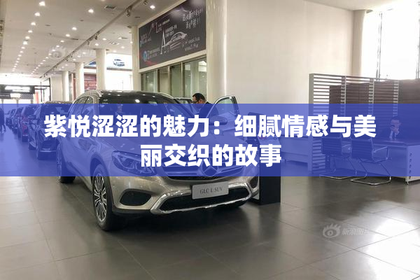 紫悦涩涩的魅力：细腻情感与美丽交织的故事