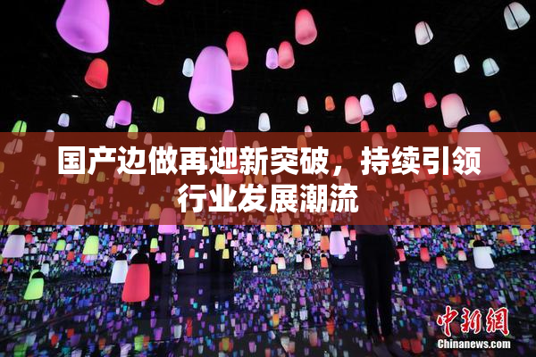 国产边做再迎新突破，持续引领行业发展潮流