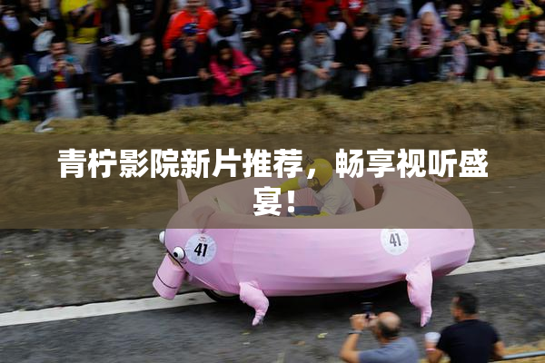 青柠影院新片推荐，畅享视听盛宴！