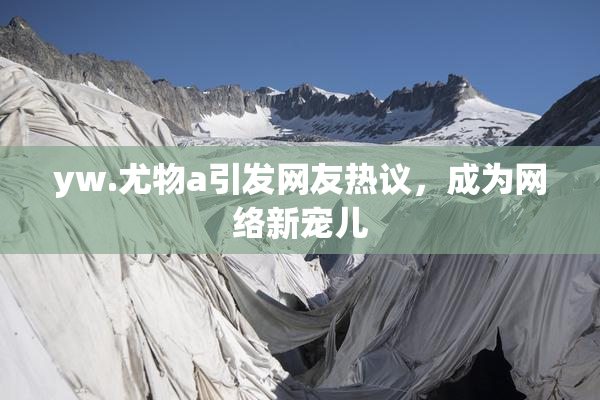yw.尤物a引发网友热议，成为网络新宠儿