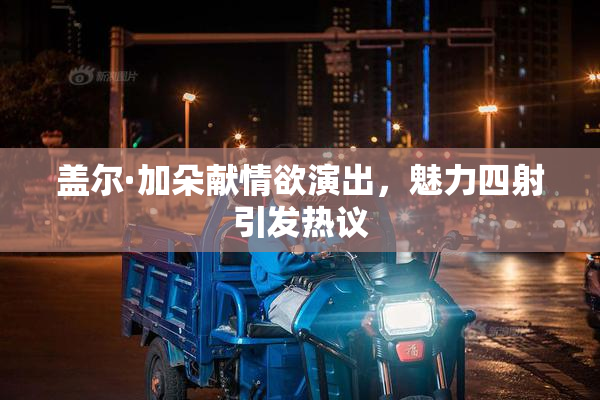 盖尔·加朵献情欲演出，魅力四射引发热议