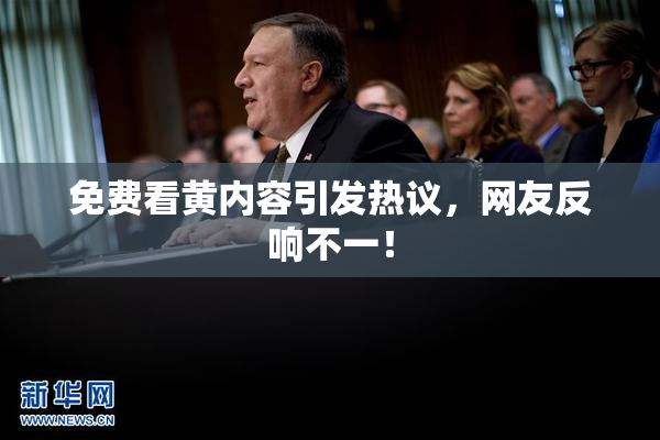 免费看黄内容引发热议，网友反响不一！