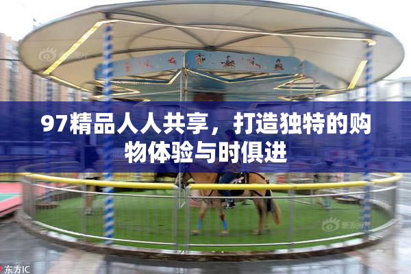 97精品人人共享，打造独特的购物体验与时俱进