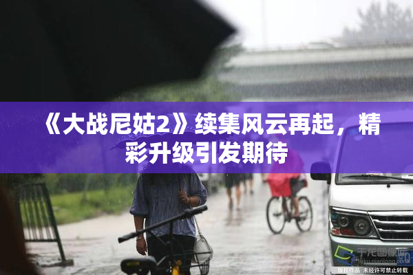 《大战尼姑2》续集风云再起，精彩升级引发期待