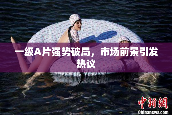 一级A片强势破局，市场前景引发热议