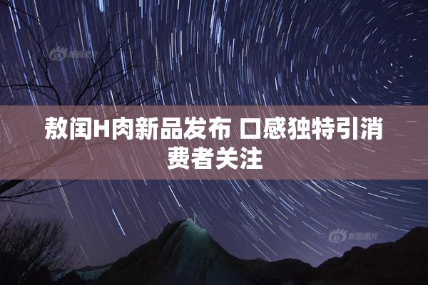 敖闰H肉新品发布 口感独特引消费者关注