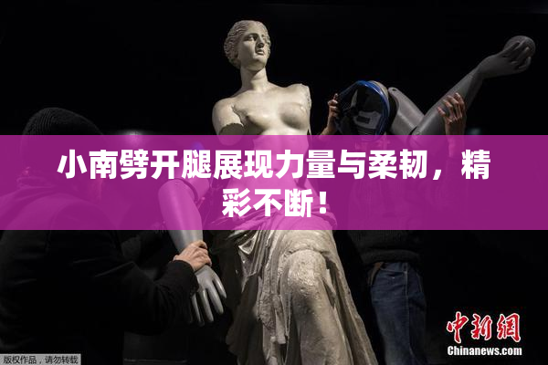 小南劈开腿展现力量与柔韧，精彩不断！