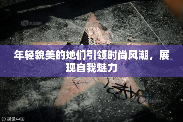 年轻貌美的她们引领时尚风潮，展现自我魅力