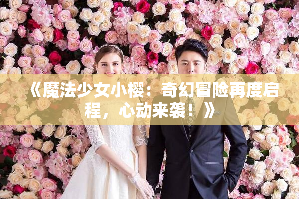 《魔法少女小樱：奇幻冒险再度启程，心动来袭！》