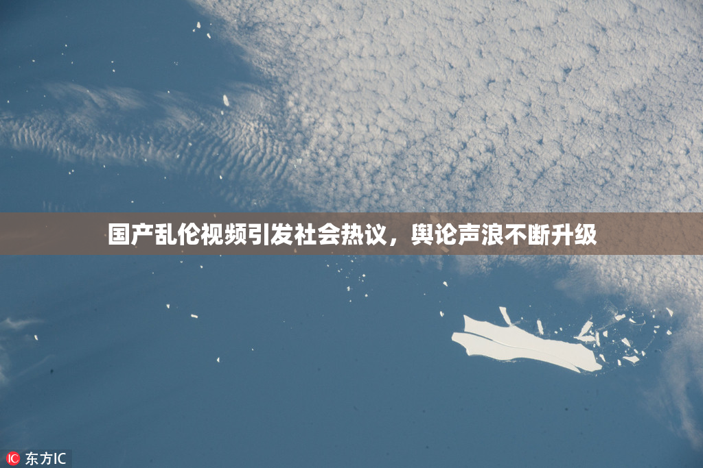 国产乱伦视频引发社会热议，舆论声浪不断升级