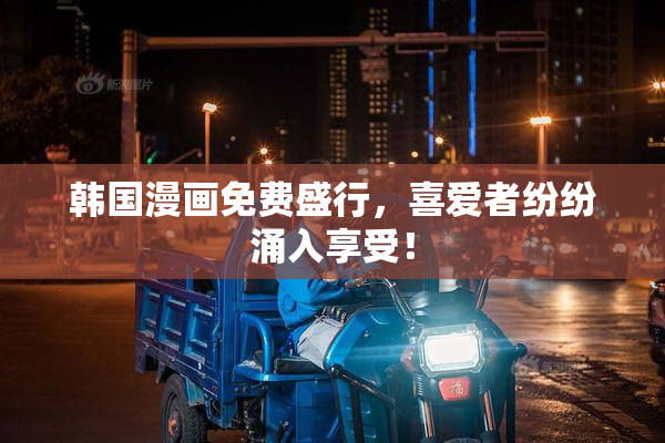 韩国漫画免费盛行，喜爱者纷纷涌入享受！