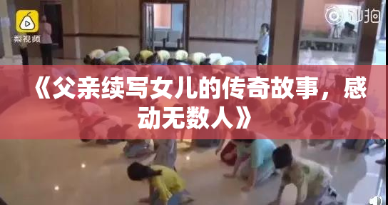 《父亲续写女儿的传奇故事，感动无数人》